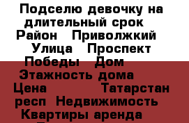 Подселю девочку на длительный срок. › Район ­ Приволжкий › Улица ­ Проспект Победы › Дом ­ 41 › Этажность дома ­ 9 › Цена ­ 7 000 - Татарстан респ. Недвижимость » Квартиры аренда   . Татарстан респ.